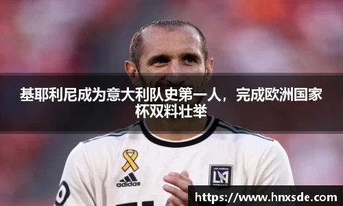 基耶利尼成为意大利队史第一人，完成欧洲国家杯双料壮举