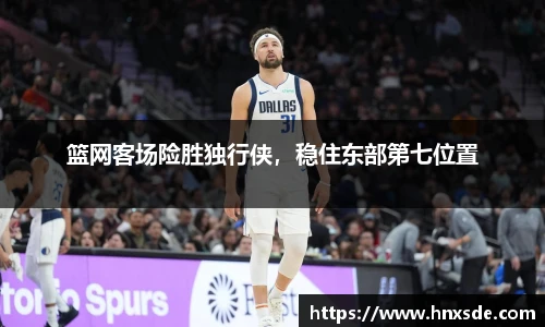 篮网客场险胜独行侠，稳住东部第七位置