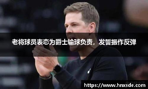 老将球员表态为爵士输球负责，发誓振作反弹