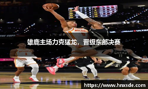 雄鹿主场力克猛龙，晋级东部决赛