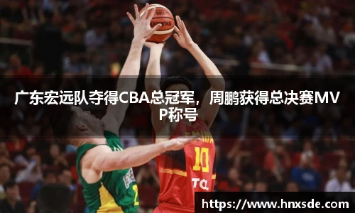 广东宏远队夺得CBA总冠军，周鹏获得总决赛MVP称号