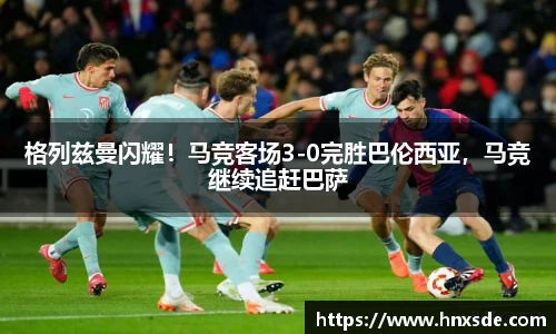 格列兹曼闪耀！马竞客场3-0完胜巴伦西亚，马竞继续追赶巴萨