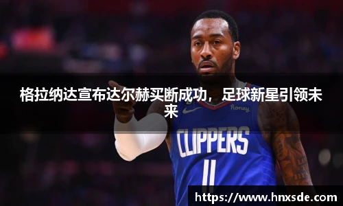 格拉纳达宣布达尔赫买断成功，足球新星引领未来