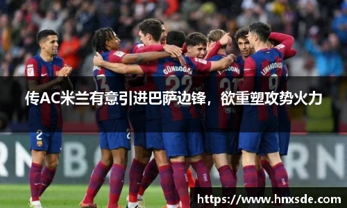 传AC米兰有意引进巴萨边锋，欲重塑攻势火力