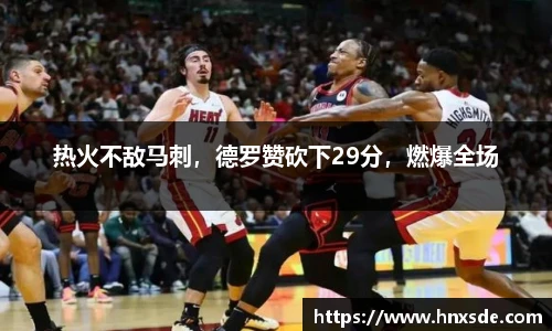 热火不敌马刺，德罗赞砍下29分，燃爆全场