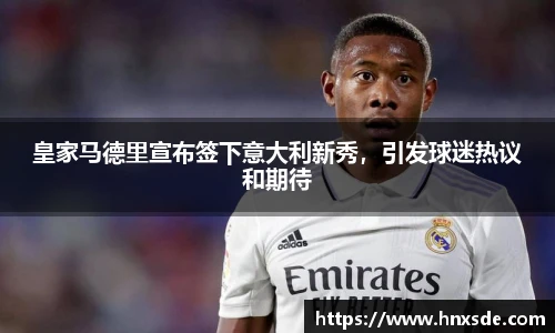 皇家马德里宣布签下意大利新秀，引发球迷热议和期待