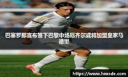 巴塞罗那宣布签下巴黎中场厄齐尔或将加盟皇家马德里