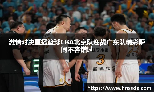 激情对决直播篮球CBA北京队迎战广东队精彩瞬间不容错过