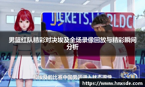 男篮红队精彩对决埃及全场录像回放与精彩瞬间分析