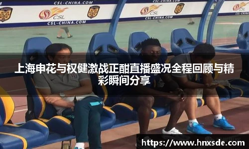 上海申花与权健激战正酣直播盛况全程回顾与精彩瞬间分享