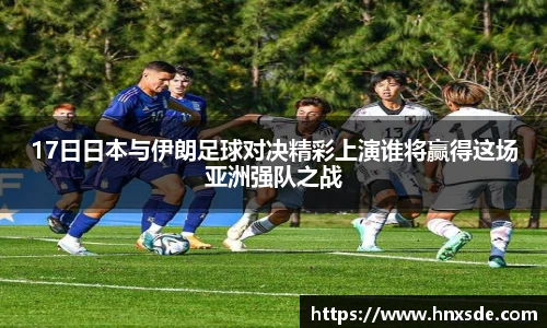 17日日本与伊朗足球对决精彩上演谁将赢得这场亚洲强队之战