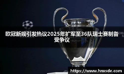 欧冠新规引发热议2025年扩军至36队瑞士赛制备受争议