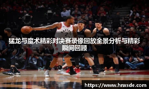 猛龙与魔术精彩对决赛录像回放全景分析与精彩瞬间回顾