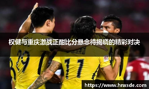 权健与重庆激战正酣比分悬念待揭晓的精彩对决
