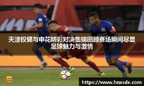 天津权健与申花精彩对决集锦回顾赛场瞬间尽显足球魅力与激情