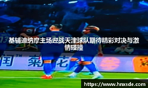 基辅迪纳摩主场迎战天津球队期待精彩对决与激情碰撞